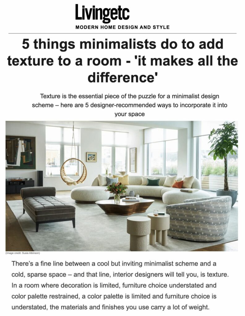 Textured furniture is perfect for bringing in a softer layer. ‘I love to incorporate sofas in heavy linens or accent chairs in a boucle fabric,’ says Lindye Galloway. Laetitia Laurent, founder and principal designer of Laure Nell Interiors in Boca Raton, Florida, turns to another fabric for a slightly more luxe look: ‘Boucle had a huge moment last year, and I think it's now the turn of velvet to shine,’ she says.